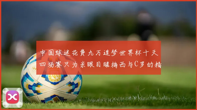 中国球迷花费九万追梦世界杯十天四场赛只为亲眼目睹梅西与C罗的精彩对决