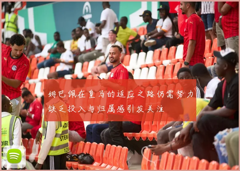 姆巴佩在皇马的适应之路仍需努力缺乏投入与归属感引发关注
