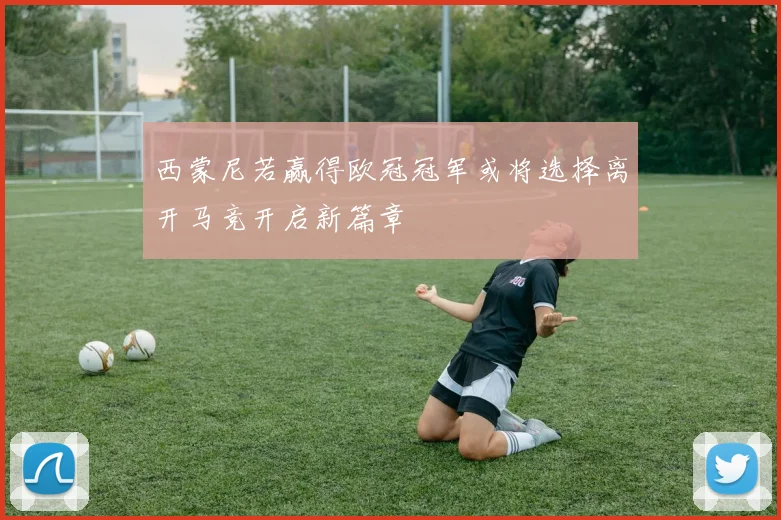 西蒙尼若赢得欧冠冠军或将选择离开马竞开启新篇章