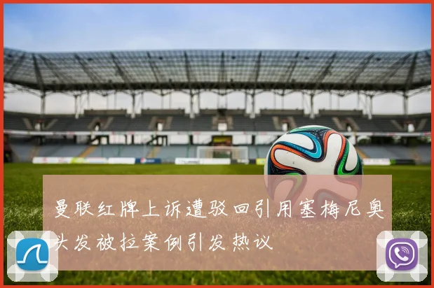 曼联红牌上诉遭驳回引用塞梅尼奥头发被拉案例引发热议