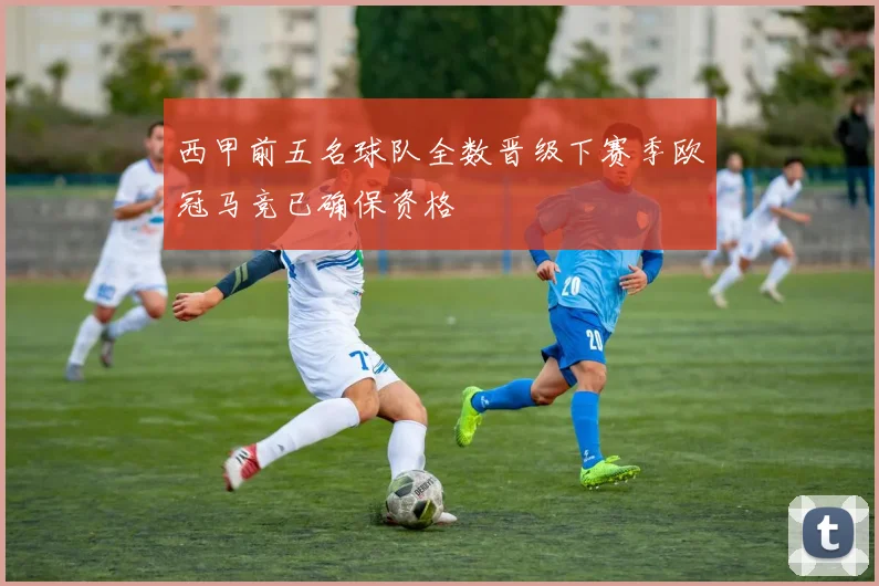 西甲前五名球队全数晋级下赛季欧冠马竞已确保资格