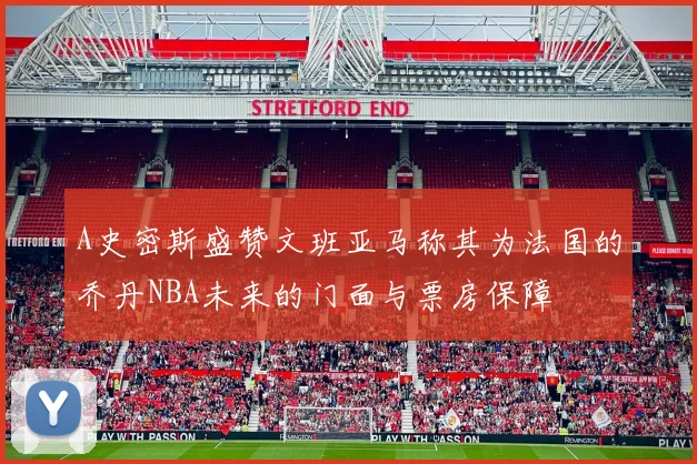 A史密斯盛赞文班亚马称其为法国的乔丹NBA未来的门面与票房保障