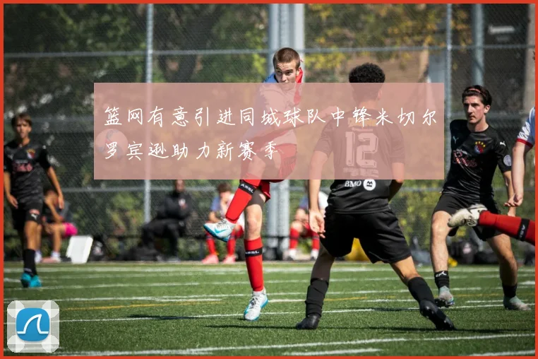 篮网有意引进同城球队中锋米切尔罗宾逊助力新赛季