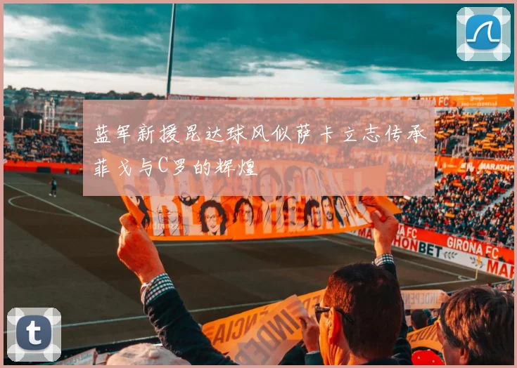 蓝军新援昆达球风似萨卡立志传承菲戈与C罗的辉煌