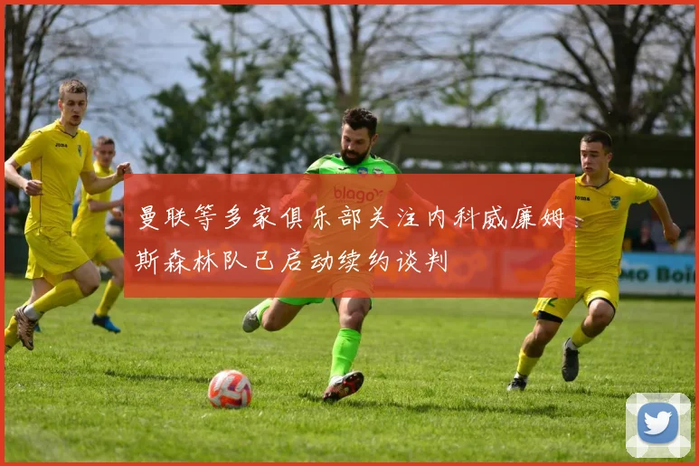 曼联等多家俱乐部关注内科威廉姆斯森林队已启动续约谈判