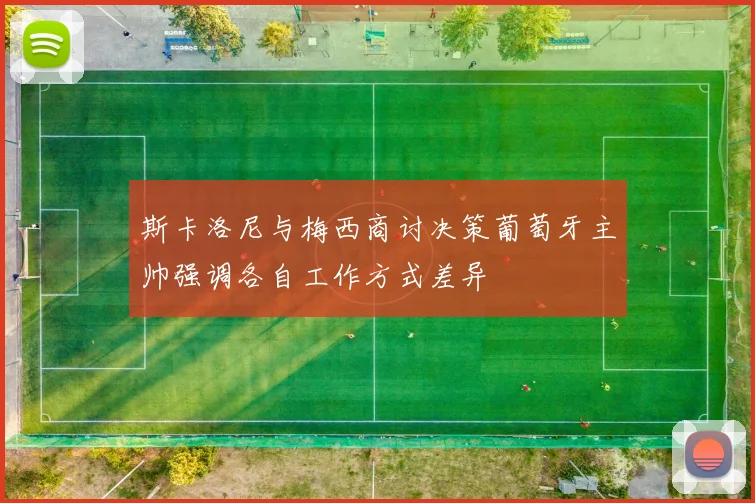 斯卡洛尼与梅西商讨决策葡萄牙主帅强调各自工作方式差异