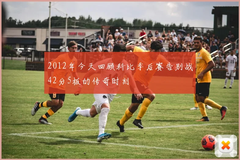 2012年今天回顾科比季后赛告别战42分5板的传奇时刻