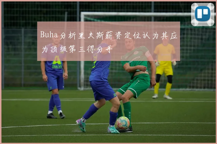 Buha分析里夫斯薪资定位认为其应为顶级第三得分手