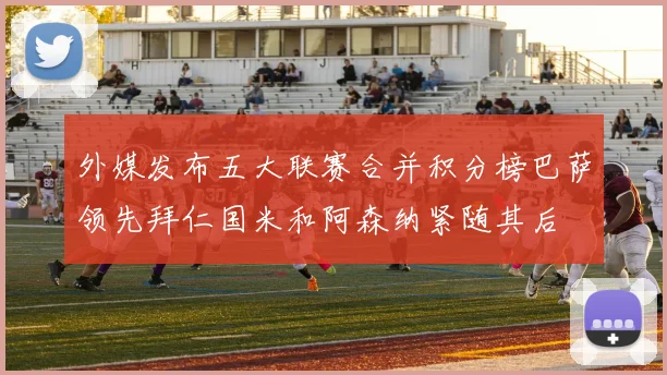 外媒发布五大联赛合并积分榜巴萨领先拜仁国米和阿森纳紧随其后