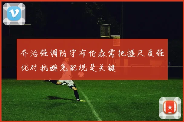 乔治强调防守布伦森需把握尺度强化对抗避免犯规是关键