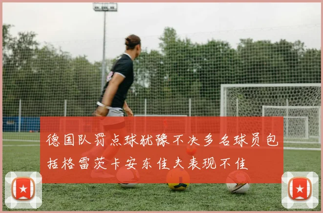 德国队罚点球犹豫不决多名球员包括格雷茨卡安东佳夫表现不佳