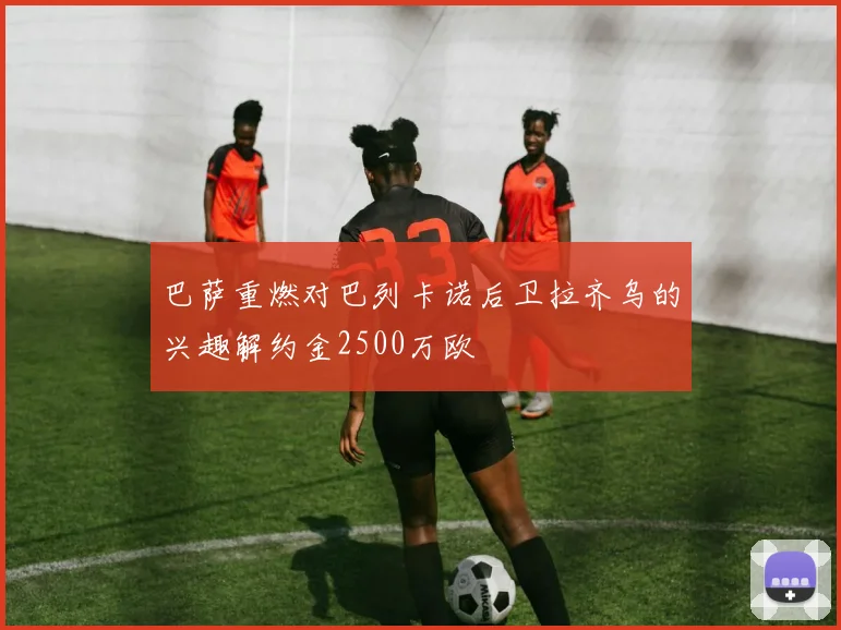 巴萨重燃对巴列卡诺后卫拉齐乌的兴趣解约金2500万欧