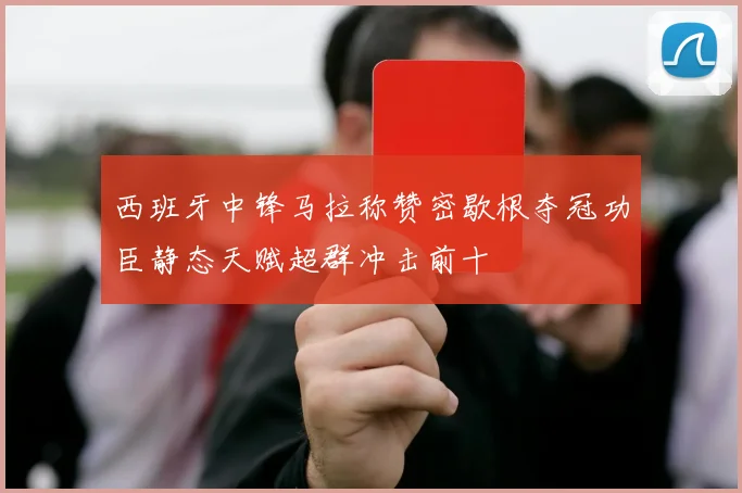 西班牙中锋马拉称赞密歇根夺冠功臣静态天赋超群冲击前十