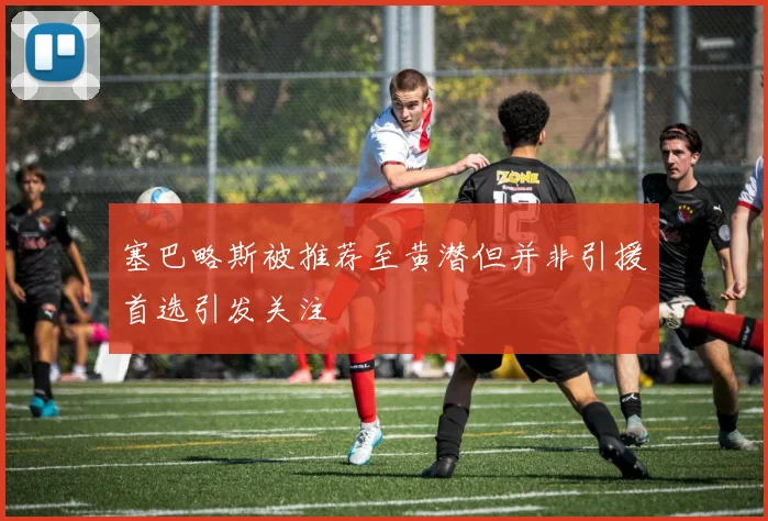 塞巴略斯被推荐至黄潜但并非引援首选引发关注