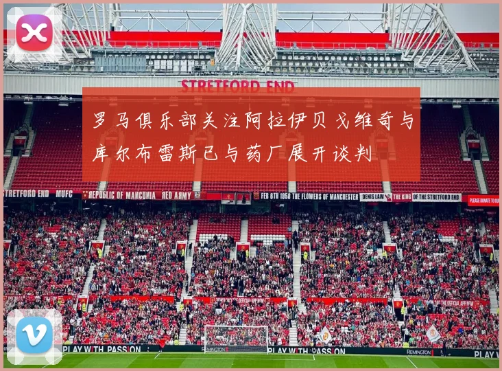 罗马俱乐部关注阿拉伊贝戈维奇与库尔布雷斯已与药厂展开谈判