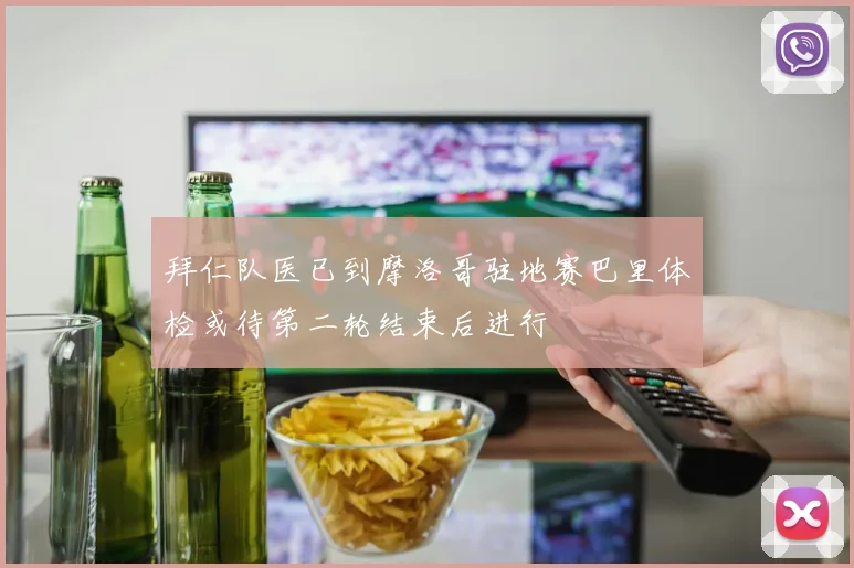 拜仁队医已到摩洛哥驻地赛巴里体检或待第二轮结束后进行