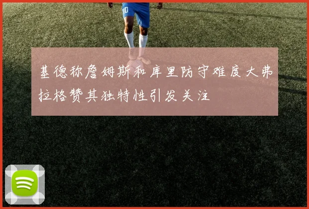 基德称詹姆斯和库里防守难度大弗拉格赞其独特性引发关注