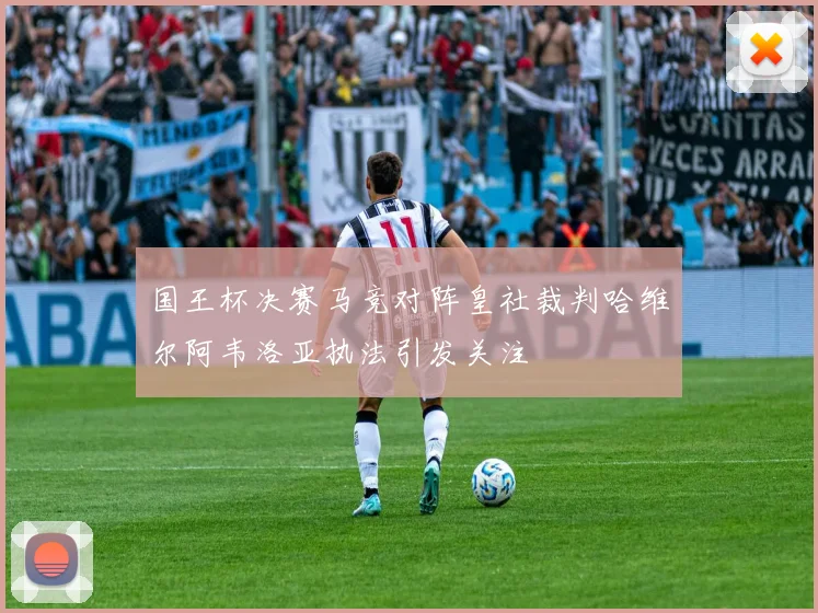国王杯决赛马竞对阵皇社裁判哈维尔阿韦洛亚执法引发关注
