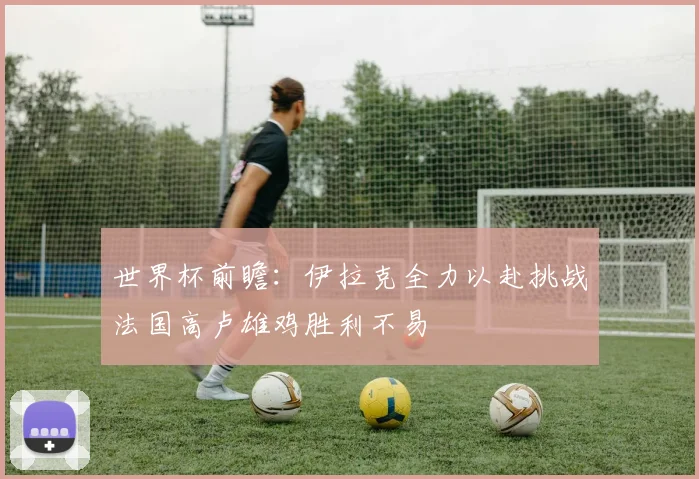 世界杯前瞻：伊拉克全力以赴挑战法国高卢雄鸡胜利不易