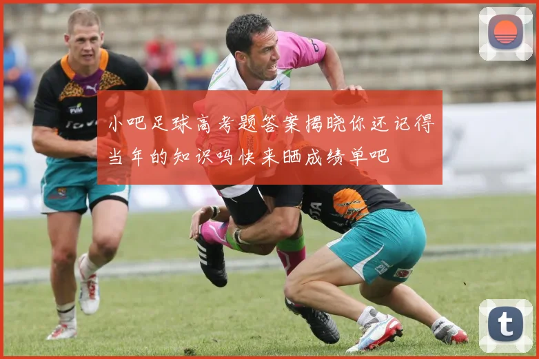小吧足球高考题答案揭晓你还记得当年的知识吗快来晒成绩单吧