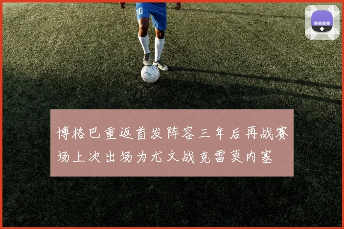 博格巴重返首发阵容三年后再战赛场上次出场为尤文战克雷莫内塞