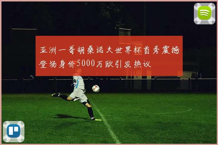 亚洲一哥胡桑诺夫世界杯首秀震撼登场身价5000万欧引发热议