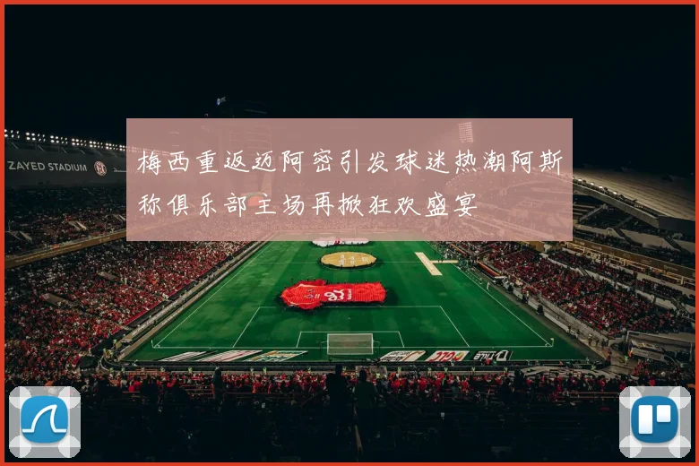 梅西重返迈阿密引发球迷热潮阿斯称俱乐部主场再掀狂欢盛宴