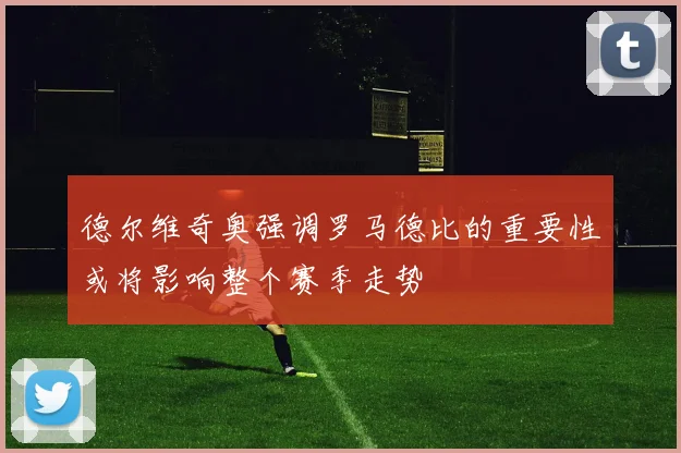 德尔维奇奥强调罗马德比的重要性或将影响整个赛季走势
