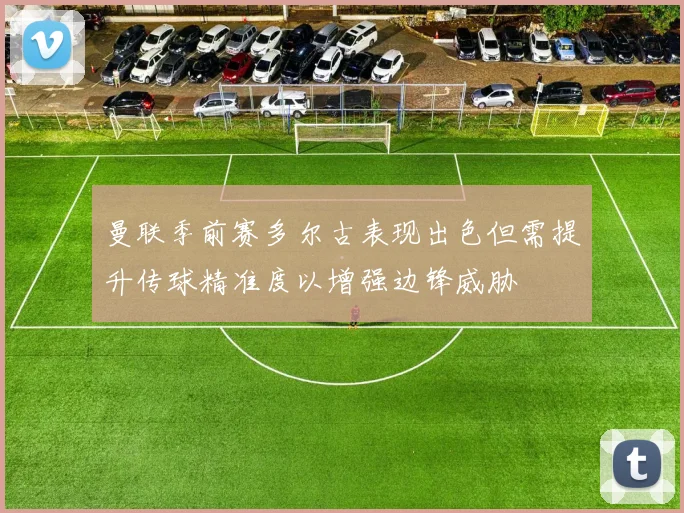 曼联季前赛多尔古表现出色但需提升传球精准度以增强边锋威胁